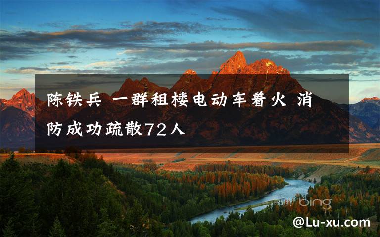 陈铁兵 一群租楼电动车着火 消防成功疏散72人