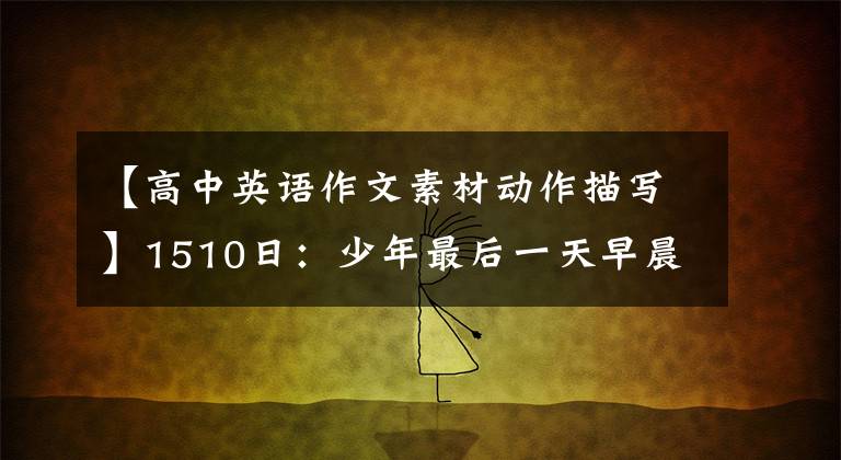 【高中英语作文素材动作描写】1510日：少年最后一天早晨，描述英语人物动作