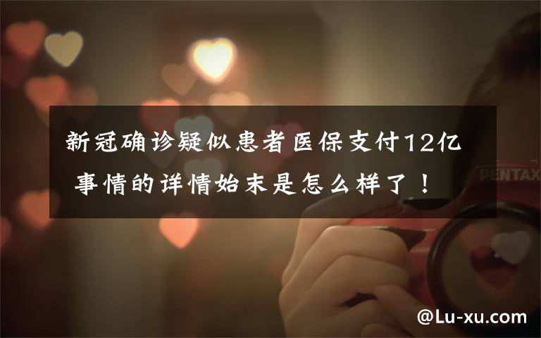 新冠确诊疑似患者医保支付12亿 事情的详情始末是怎么样了!