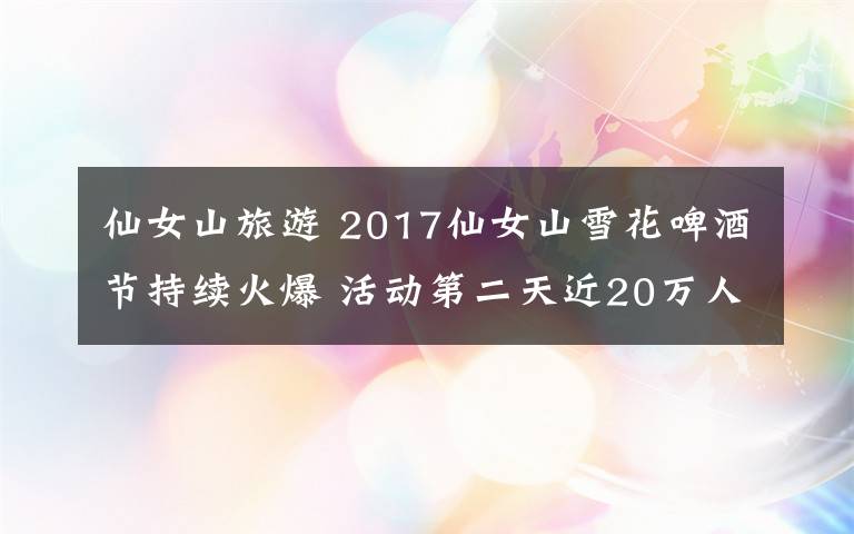 仙女山旅游 2017仙女山雪花啤酒节持续火爆 活动第二天近20万人前往景区游玩