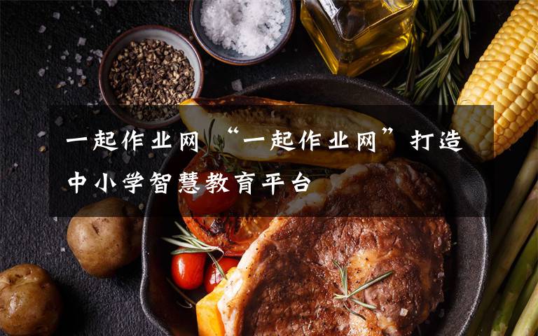 一起作业网 “一起作业网”打造中小学智慧教育平台