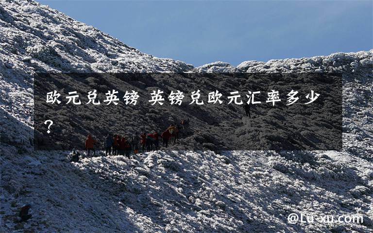 欧元兑英镑 英镑兑欧元汇率多少?