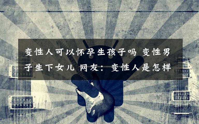 变性人可以怀孕生孩子吗 变性男子生下女儿 网友:变性人是怎样怀孕的?
