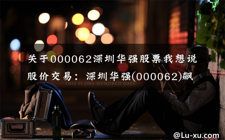 关于000062深圳华强股票我想说股价交易：深圳华强(000062)飙升
