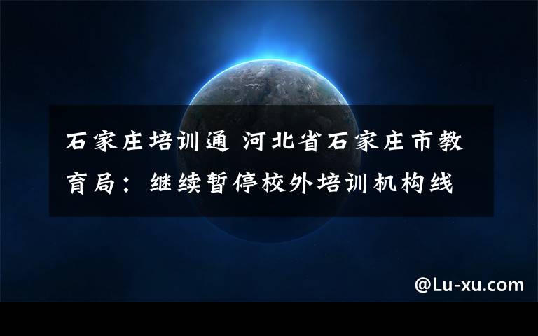 石家庄培训通 河北省石家庄市教育局：继续暂停校外培训机构线下培训活动
