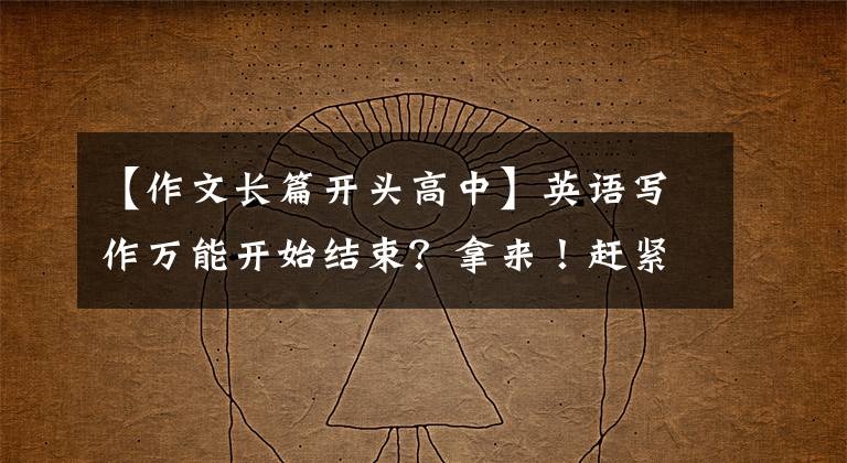 【作文长篇开头高中】英语写作万能开始结束？拿来！赶紧背上来