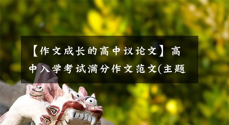 【作文成长的高中议论文】高中入学考试满分作文范文(主题:成长的东西)