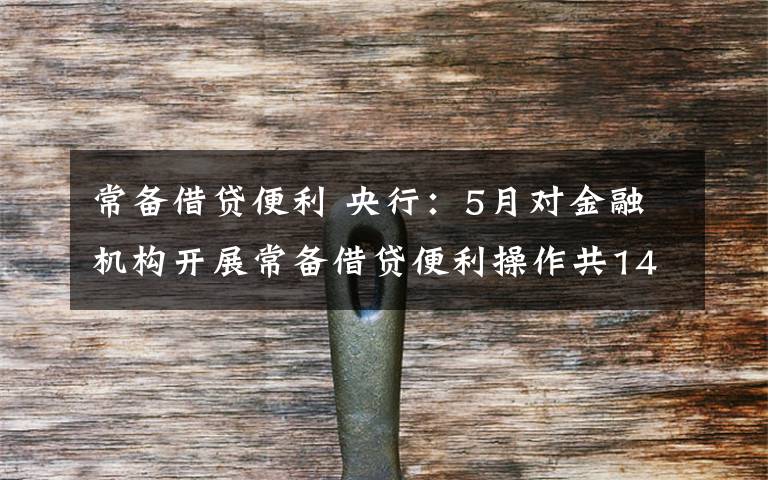 常备借贷便利 央行:5月对金融机构开展常备借贷便利操作共141.8亿元