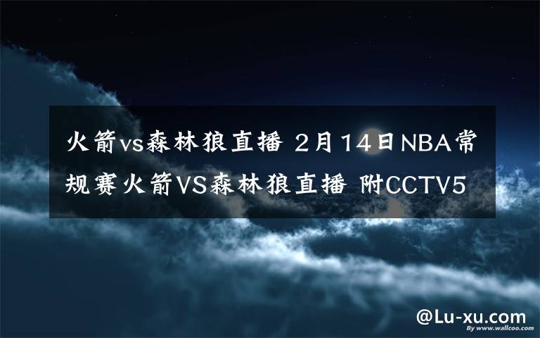 火箭vs森林狼直播 2月14日NBA常规赛火箭VS森林狼直播 附CCTV5视频地址及比赛时间