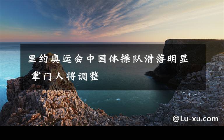 里约奥运会中国体操队滑落明显 掌门人将调整
