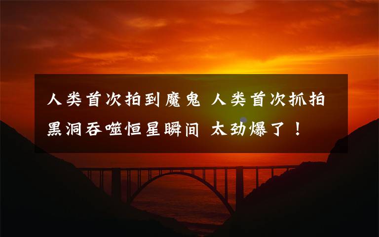 人类首次拍到魔鬼 人类首次抓拍黑洞吞噬恒星瞬间 太劲爆了!