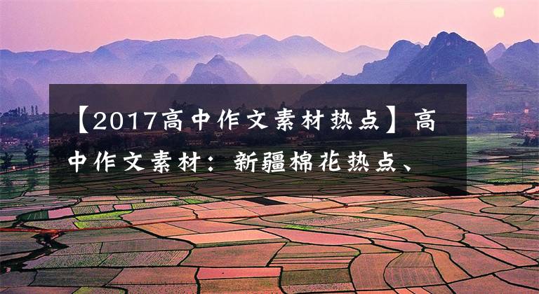 【2017高中作文素材热点】高中作文素材:新疆棉花热点、爱国考察、青年成长等话题。