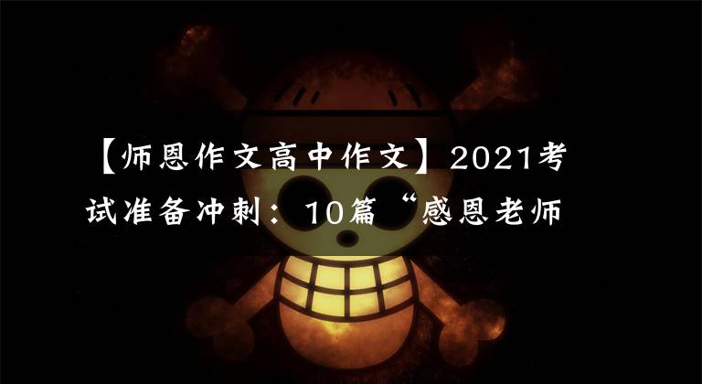 【师恩作文高中作文】2021考试准备冲刺:10篇“感恩老师”主题作文帮助高考