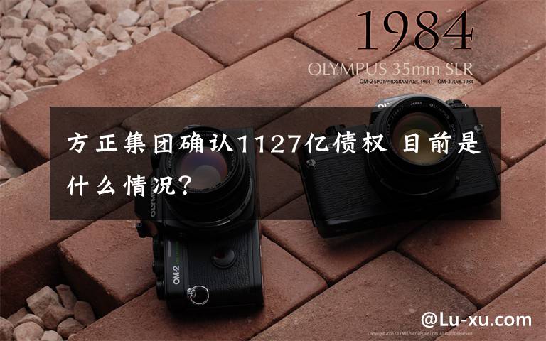 方正集团确认1127亿债权 目前是什么情况?