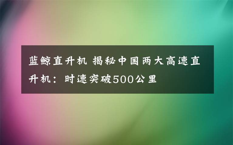 蓝鲸直升机 揭秘中国两大高速直升机:时速突破500公里