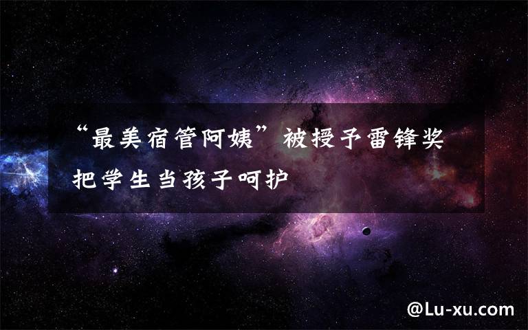 “最美宿管阿姨”被授予雷锋奖 把学生当孩子呵护