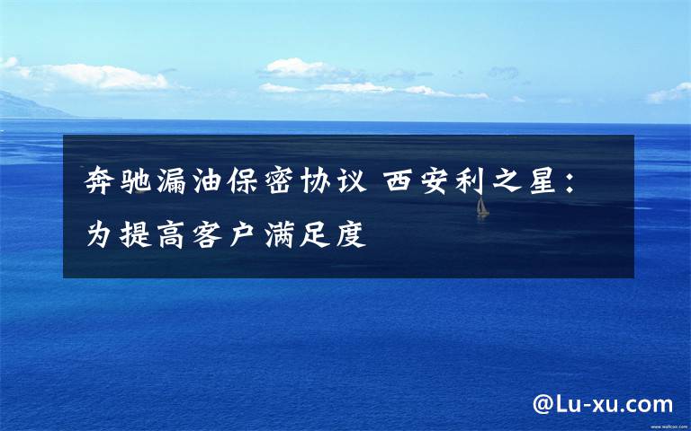 奔驰漏油保密协议 西安利之星:为提高客户满足度