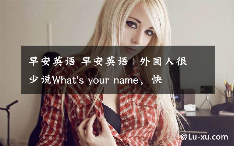 早安英语 早安英语 | 外国人很少说What's your name,快改掉不礼貌的说法!