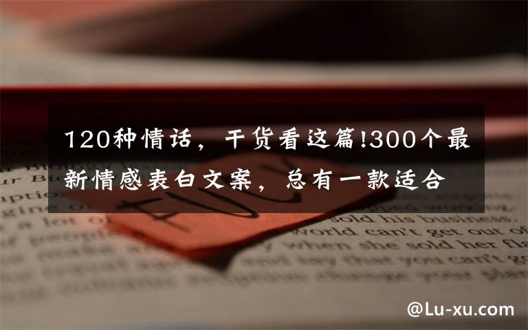 120种情话,干货看这篇!300个最新情感表白文案,总有一款适合你