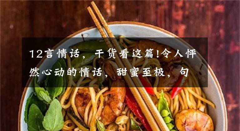 12言情话，干货看这篇!令人怦然心动的情话，甜蜜至极，句句深情，撩拨心弦