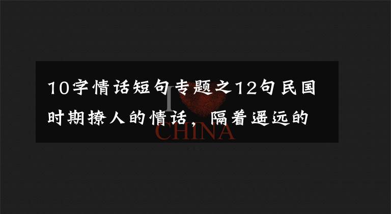 10字情话短句专题之12句民国时期撩人的情话,隔着遥远的年代都心动了