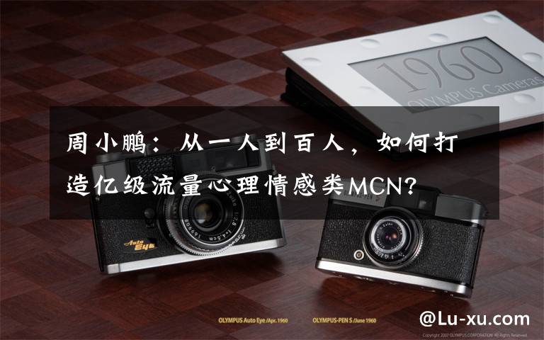 周小鹏:从一人到百人,如何打造亿级流量心理情感类MCN?