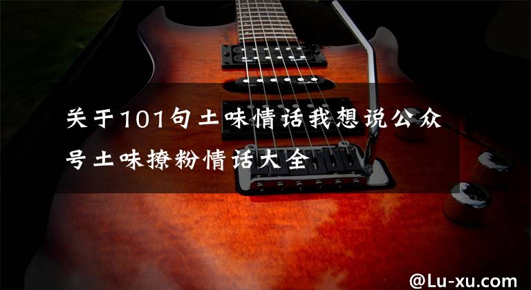 关于101句土味情话我想说公众号土味撩粉情话大全