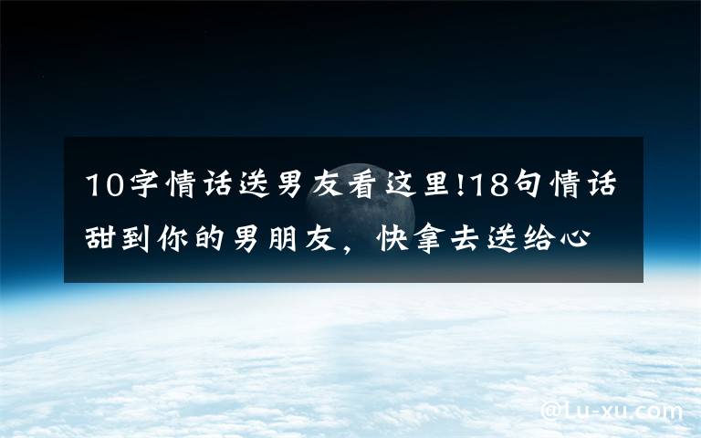 10字情话送男友看这里!18句情话甜到你的男朋友,快拿去送给心爱的他吧!