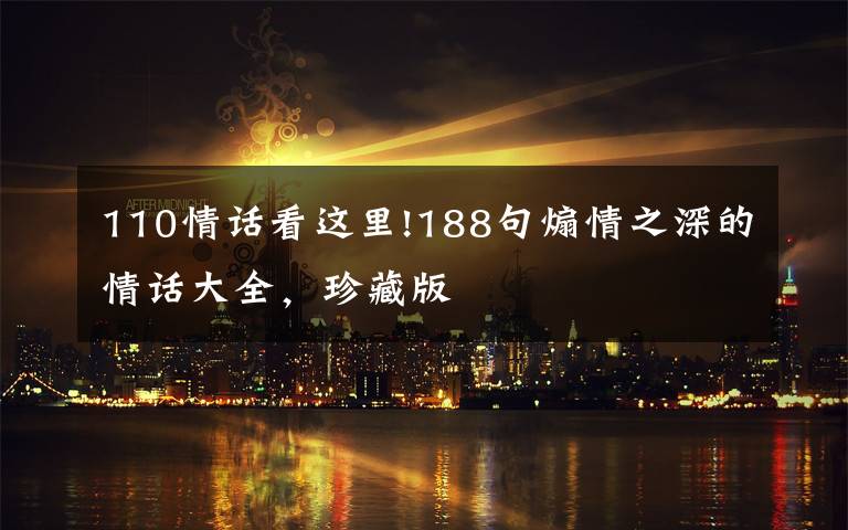 110情话看这里!188句煽情之深的情话大全,珍藏版