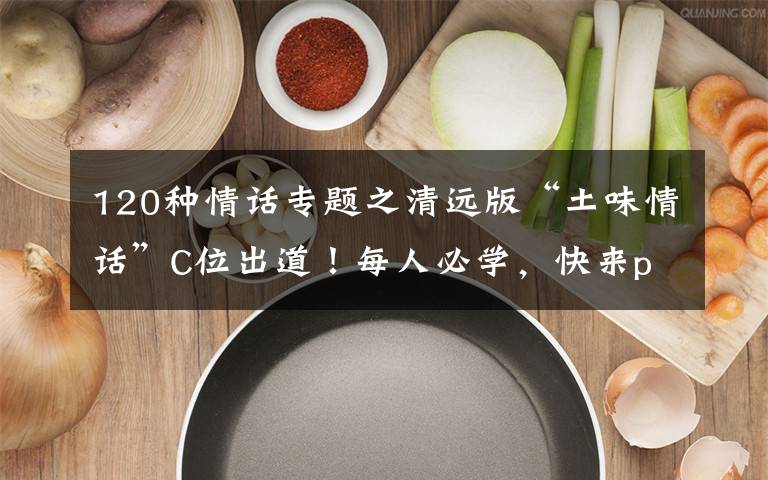 120种情话专题之清远版“土味情话”C位出道!每人必学,快来pick一句!