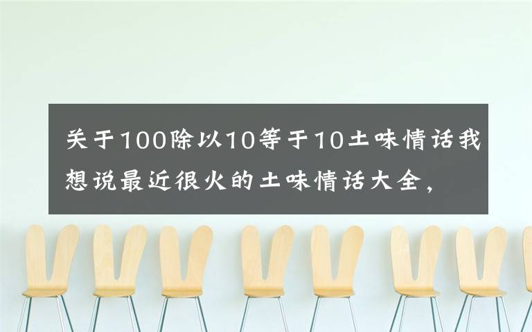 关于100除以10等于10土味情话我想说最近很火的土味情话大全,感谢时光,不偏不倚,让我遇见你!