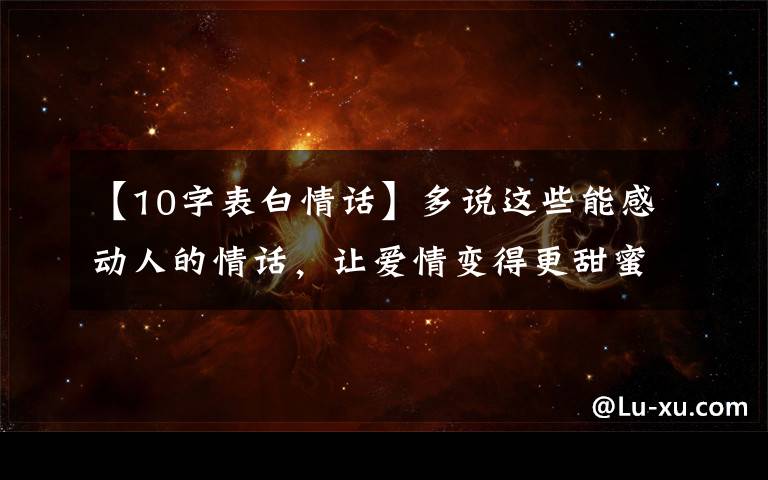 【10字表白情话】多说这些能感动人的情话,让爱情变得更甜蜜