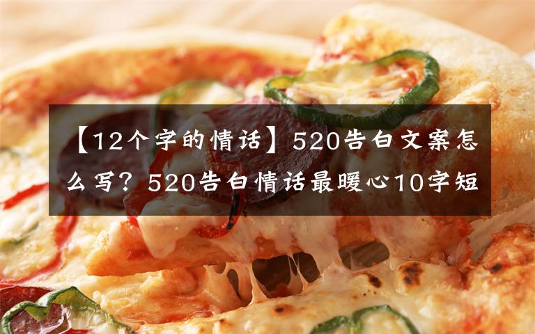 【12个字的情话】520告白文案怎么写?520告白情话最暖心10字短句土味情话大全