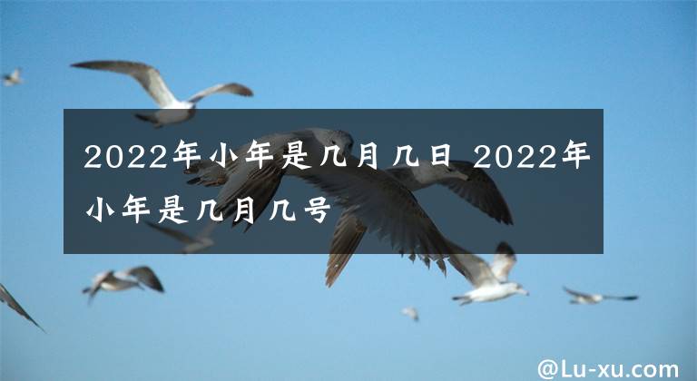 2022年小年是几月几日 2022年小年是几月几号