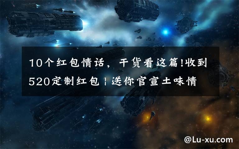 10个红包情话，干货看这篇!收到520定制红包 | 送你官宣土味情话