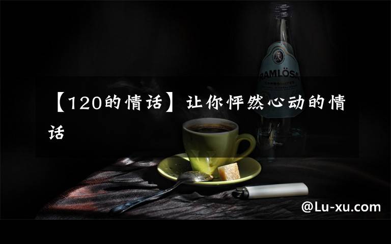 【120的情话】让你怦然心动的情话