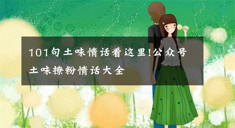 101句土味情话看这里!公众号土味撩粉情话大全