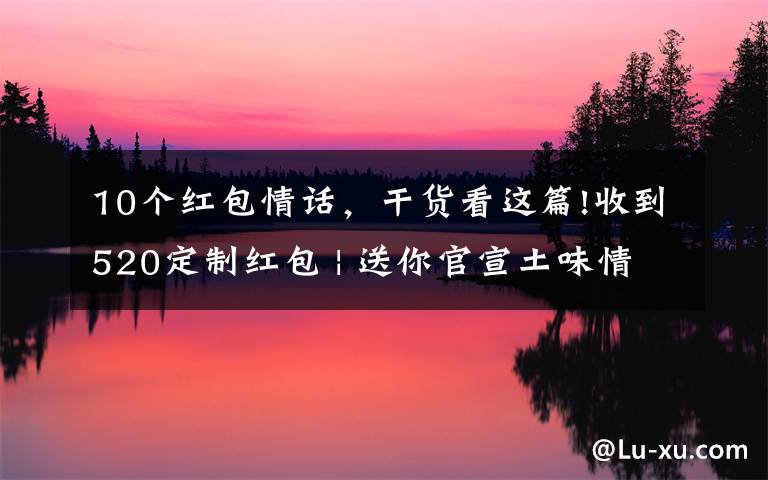 10个红包情话，干货看这篇!收到520定制红包 | 送你官宣土味情话