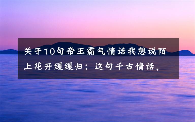 关于10句帝王霸气情话我想说陌上花开缓缓归:这句千古情话,居然出自帝王之口