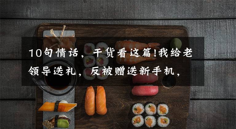 10句情话,干货看这篇!我给老领导送礼,反被赠送新手机,“咬耳朵”送10句话:只做不说