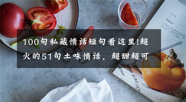100句私藏情话短句看这里!超火的51句土味情话,超甜超可爱~拿去撩人绝对好~