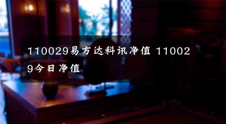 110029易方达科讯净值 110029今日净值