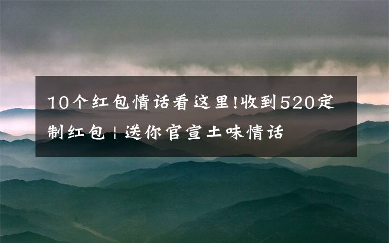 10个红包情话看这里!收到520定制红包 | 送你官宣土味情话