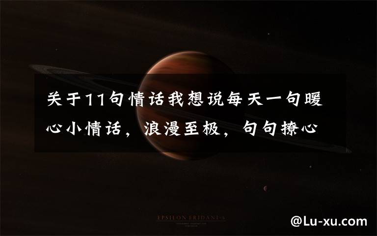 关于11句情话我想说每天一句暖心小情话,浪漫至极,句句撩心