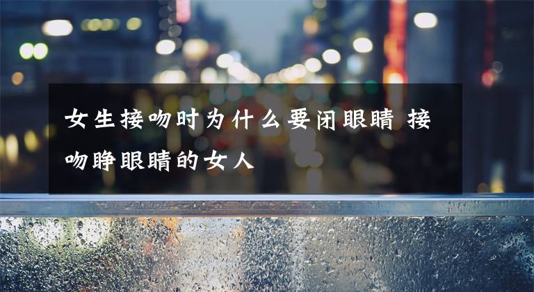 女生接吻时为什么要闭眼睛 接吻睁眼睛的女人