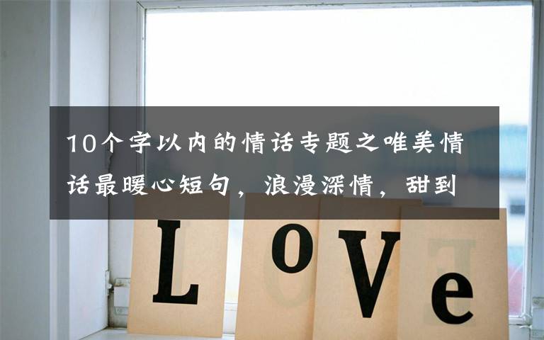 10个字以内的情话专题之唯美情话最暖心短句，浪漫深情，甜到骨子里