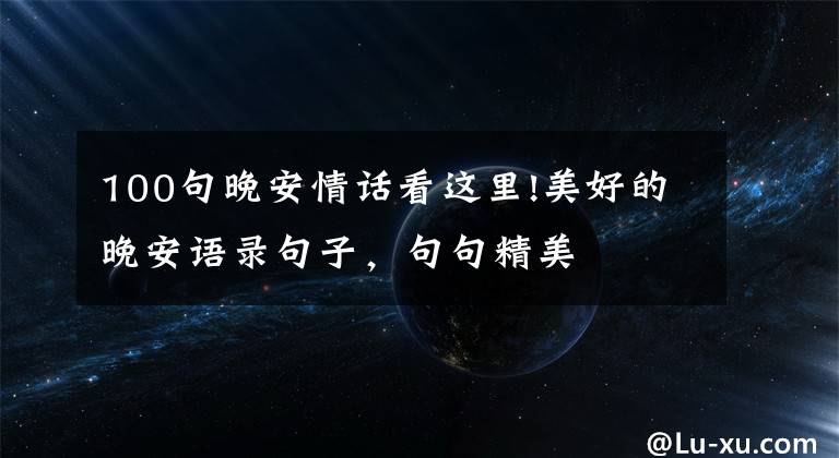 100句晚安情话看这里!美好的晚安语录句子,句句精美