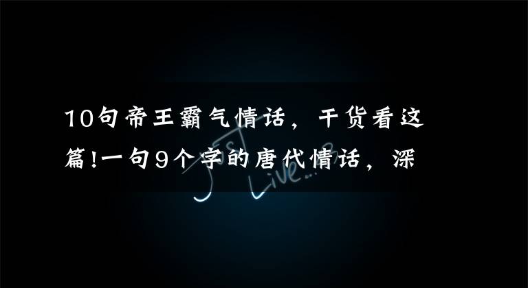 10句帝王霸气情话,干货看这篇!一句9个字的唐代情话,深情似海,胜过无数唐诗宋词,惊艳网友