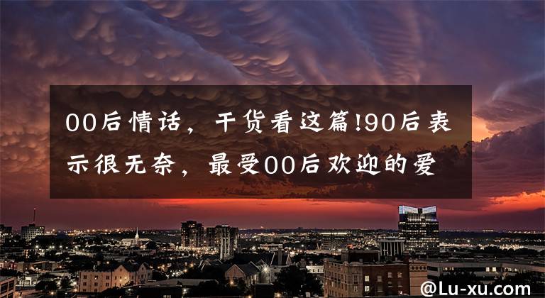 00后情话，干货看这篇!90后表示很无奈，最受00后欢迎的爱情句子居然是这些！