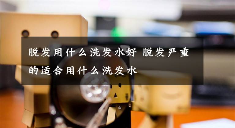 脱发用什么洗发水好 脱发严重的适合用什么洗发水